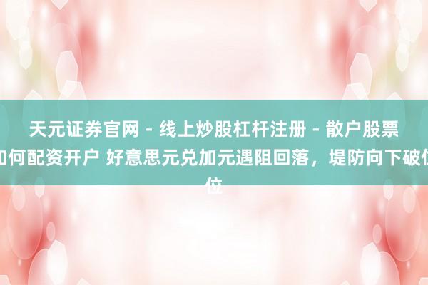 天元证券官网 - 线上炒股杠杆注册 - 散户股票如何配资开户 好意思元兑加元遇阻回落，堤防向下破位