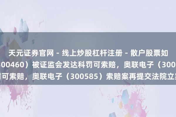 天元证券官网 - 线上炒股杠杆注册 - 散户股票如何配资开户 惠伦晶体（300460）被证监会发达科罚可索赔，奥联电子（300585）索赔案再提交法院立案