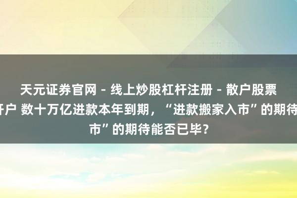 天元证券官网 - 线上炒股杠杆注册 - 散户股票如何配资开户 数十万亿进款本年到期，“进款搬家入市”的期待能否已毕？