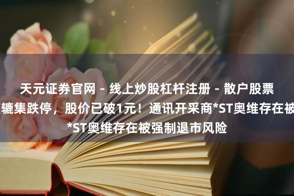 天元证券官网 - 线上炒股杠杆注册 - 散户股票如何配资开户 辘集跌停，股价已破1元！通讯开采商*ST奥维存在被强制退市风险