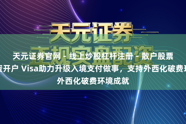 天元证券官网 - 线上炒股杠杆注册 - 散户股票如何配资开户 Visa助力升级入境支付做事，支持外西化破费环境成就