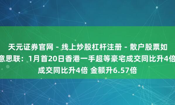 天元证券官网 - 线上炒股杠杆注册 - 散户股票如何配资开户 好意思联：1月首20日香港一手超等豪宅成交同比升4倍 金额升6.57倍
