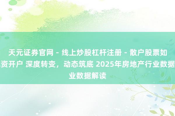 天元证券官网 - 线上炒股杠杆注册 - 散户股票如何配资开户 深度转变，动态筑底 2025年房地产行业数据解读
