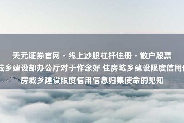天元证券官网 - 线上炒股杠杆注册 - 散户股票如何配资开户 住房城乡建设部办公厅对于作念好 住房城乡建设限度信用信息归集使命的见知
