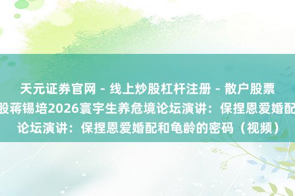 天元证券官网 - 线上炒股杠杆注册 - 散户股票如何配资开户 远东控股蒋锡培2026寰宇生养危境论坛演讲：保捏恩爱婚配和龟龄的密码（视频）