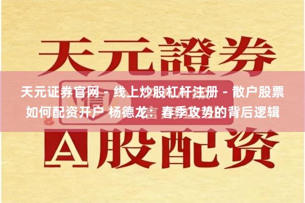 天元证券官网 - 线上炒股杠杆注册 - 散户股票如何配资开户 杨德龙：春季攻势的背后逻辑