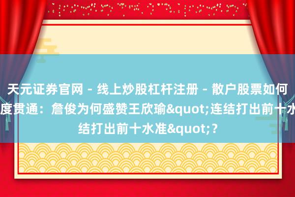 天元证券官网 - 线上炒股杠杆注册 - 散户股票如何配资开户 深度贯通：詹俊为何盛赞王欣瑜"连结打出前十水准"？