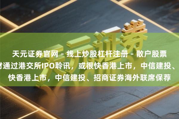 天元证券官网 - 线上炒股杠杆注册 - 散户股票如何配资开户 沃尔核材通过港交所IPO聆讯，或很快香港上市，中信建投、招商证券海外联席保荐