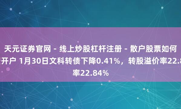 天元证券官网 - 线上炒股杠杆注册 - 散户股票如何配资开户 1月30日文科转债下降0.41%，转股溢价率22.84%