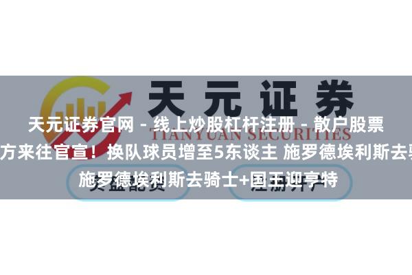 天元证券官网 - 线上炒股杠杆注册 - 散户股票如何配资开户 三方来往官宣！换队球员增至5东谈主 施罗德埃利斯去骑士+国王迎亨特
