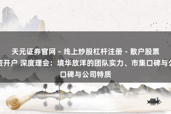 天元证券官网 - 线上炒股杠杆注册 - 散户股票如何配资开户 深度理会：境华放洋的团队实力、市集口碑与公司特质