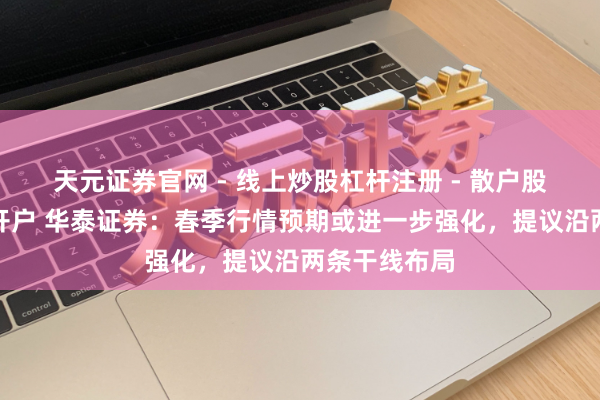 天元证券官网 - 线上炒股杠杆注册 - 散户股票如何配资开户 华泰证券：春季行情预期或进一步强化，提议沿两条干线布局