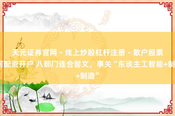 天元证券官网 - 线上炒股杠杆注册 - 散户股票如何配资开户 八部门连合髻文，事关“东谈主工智能+制造”