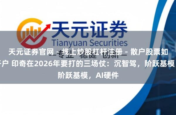 天元证券官网 - 线上炒股杠杆注册 - 散户股票如何配资开户 印奇在2026年要打的三场仗：沉智驾，阶跃基模，AI硬件