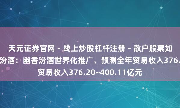 天元证券官网 - 线上炒股杠杆注册 - 散户股票如何配资开户 山西汾酒：幽香汾酒世界化推广，预测全年贸易收入376.20~400.11亿元