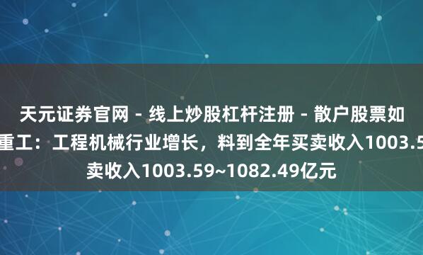 天元证券官网 - 线上炒股杠杆注册 - 散户股票如何配资开户 三一重工：工程机械行业增长，料到全年买卖收入1003.59~1082.49亿元