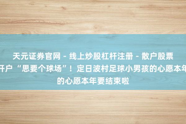天元证券官网 - 线上炒股杠杆注册 - 散户股票如何配资开户 “思要个球场”！定日波村足球小男孩的心愿本年要结束啦