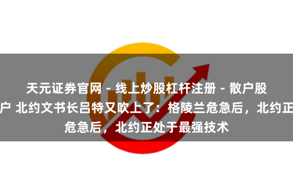 天元证券官网 - 线上炒股杠杆注册 - 散户股票如何配资开户 北约文书长吕特又吹上了：格陵兰危急后，北约正处于最强技术