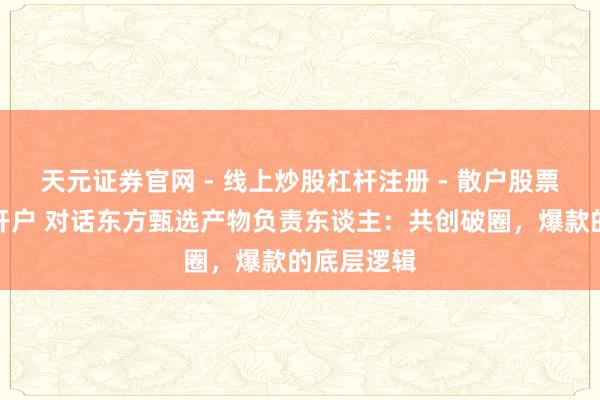天元证券官网 - 线上炒股杠杆注册 - 散户股票如何配资开户 对话东方甄选产物负责东谈主：共创破圈，爆款的底层逻辑
