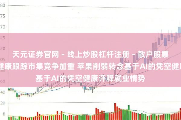 天元证券官网 - 线上炒股杠杆注册 - 散户股票如何配资开户 健康跟踪市集竞争加重 苹果削弱转念基于AI的凭空健康评释就业情势
