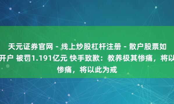 天元证券官网 - 线上炒股杠杆注册 - 散户股票如何配资开户 被罚1.191亿元 快手致歉：教养极其惨痛，将以此为戒