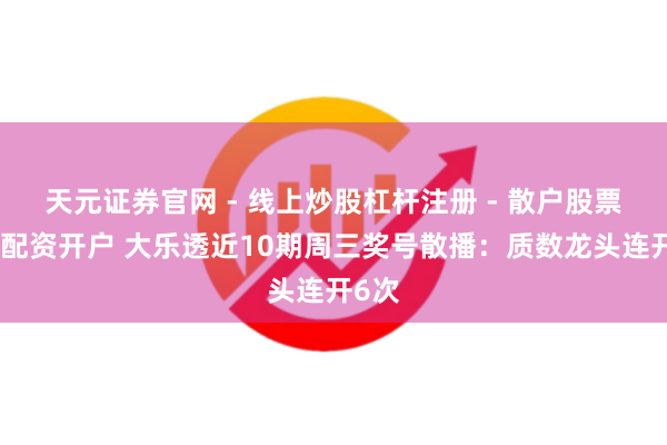 天元证券官网 - 线上炒股杠杆注册 - 散户股票如何配资开户 大乐透近10期周三奖号散播：质数龙头连开6次