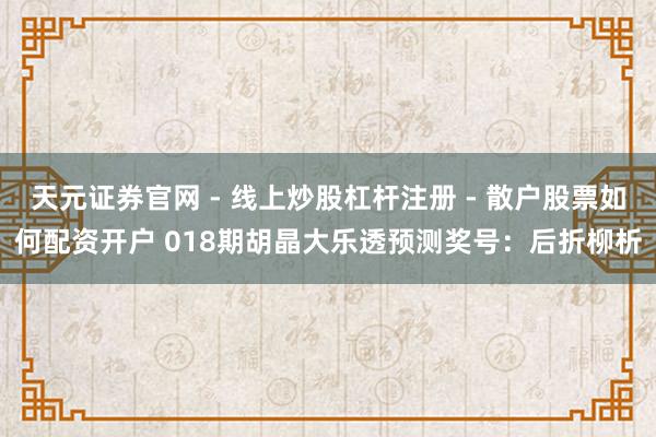天元证券官网 - 线上炒股杠杆注册 - 散户股票如何配资开户 018期胡晶大乐透预测奖号：后折柳析