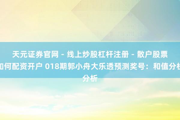 天元证券官网 - 线上炒股杠杆注册 - 散户股票如何配资开户 018期郭小舟大乐透预测奖号：和值分析