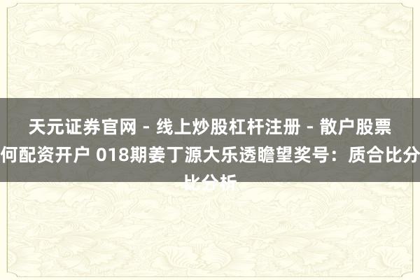 天元证券官网 - 线上炒股杠杆注册 - 散户股票如何配资开户 018期姜丁源大乐透瞻望奖号：质合比分析