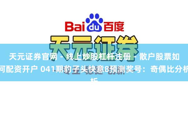 天元证券官网 - 线上炒股杠杆注册 - 散户股票如何配资开户 041期豹子头快意8预测奖号：奇偶比分析